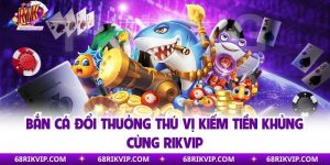 Bắn Cá Đổi Thưởng Thú Vị Kiếm Tiền Khủng Cùng Rikvip