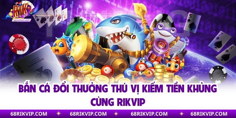 Bắn Cá Đổi Thưởng Thú Vị Kiếm Tiền Khủng Cùng Rikvip