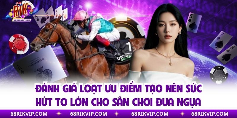 Đánh giá loạt ưu điểm tạo nên sức hút to lớn cho sân chơi đua ngựa