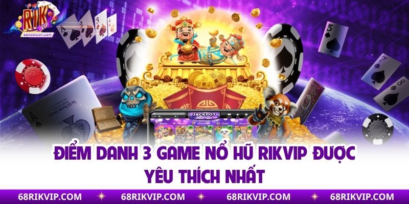 Điểm danh 3 game nổ hũ Rikvip được yêu thích nhất