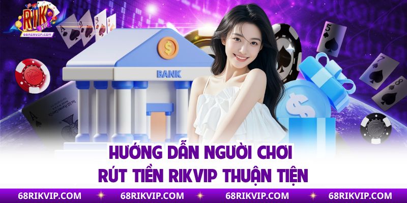 Hướng dẫn người chơi rút tiền Rikvip thuận tiện