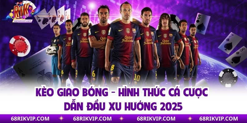 Kèo Giao Bóng - Hình Thức Cá Cược Dẫn Đầu Xu Hướng 2025