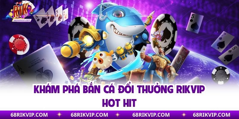 Khám phá bắn cá đổi thưởng Rikvip hot hit