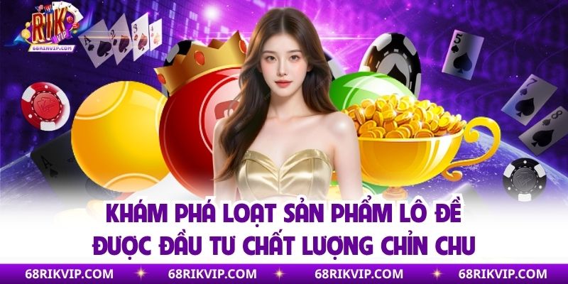 Khám phá loạt sản phẩm lô đề được đầu tư chất lượng chỉn chu