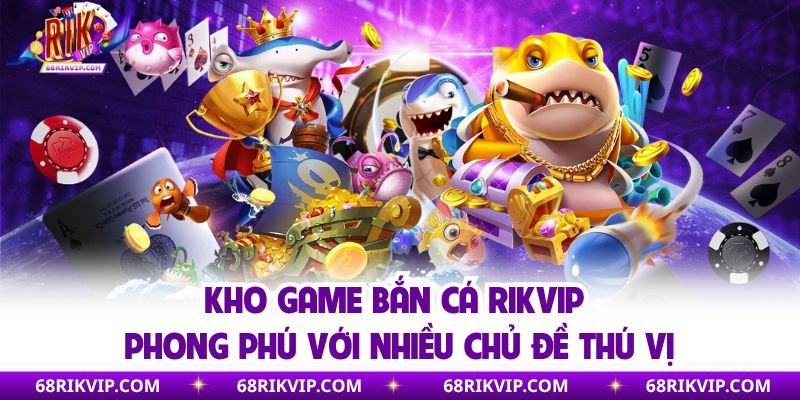 Kho game bắn cá Rikvip phong phú với nhiều chủ đề thú vị