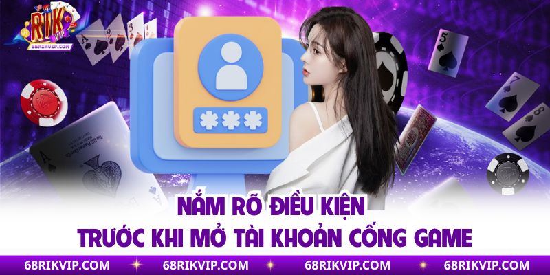 Nắm rõ điều kiện trước khi mở tài khoản cống game