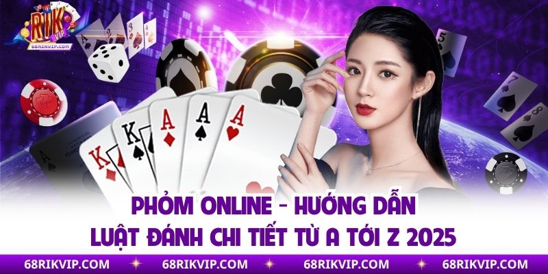 Phỏm Online - Hướng Dẫn Luật Đánh Chi Tiết Từ A Tới Z 2025