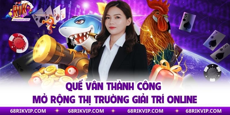 Quế Vân thành công mở rộng thị trường giải trí online