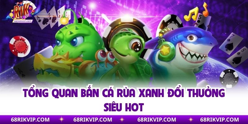 Tổng quan bắn cá rùa xanh đổi thưởng siêu hot