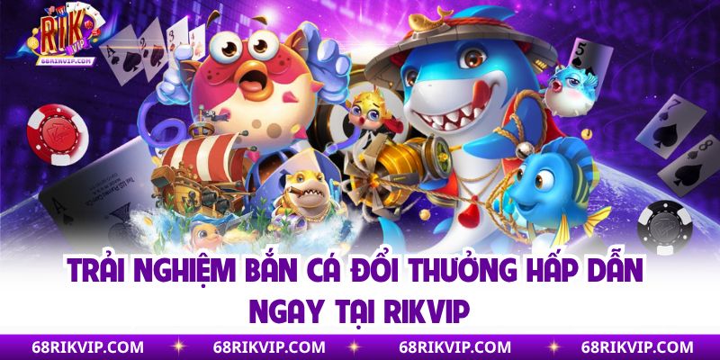 Trải nghiệm bắn cá đổi thưởng hấp dẫn ngay tại Rikvip